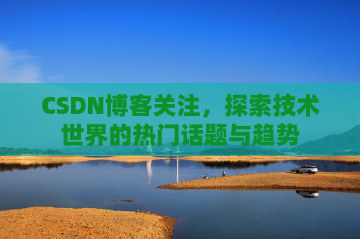 CSDN博客关注，探索技术世界的热门话题与趋势
