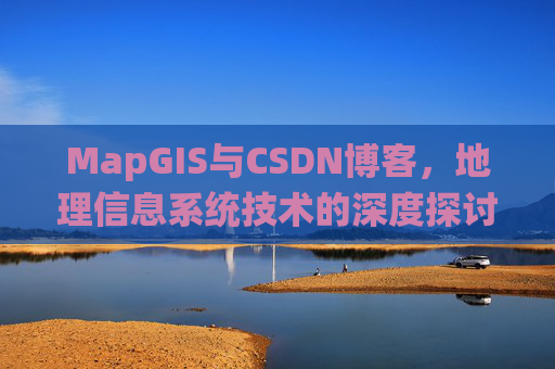 MapGIS与CSDN博客，地理信息系统技术的深度探讨